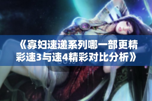 《寡妇速递系列哪一部更精彩速3与速4精彩对比分析》