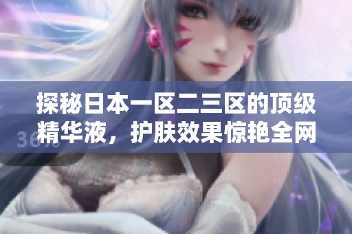 探秘日本一区二三区的顶级精华液，护肤效果惊艳全网
