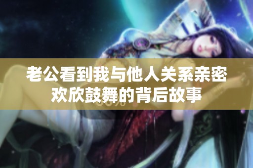 老公看到我与他人关系亲密欢欣鼓舞的背后故事