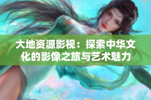 大地资源影视：探索中华文化的影像之旅与艺术魅力