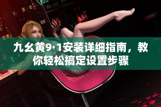 九幺黄9·1安装详细指南，教你轻松搞定设置步骤