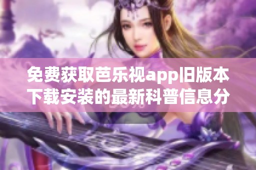 免费获取芭乐视app旧版本下载安装的最新科普信息分享