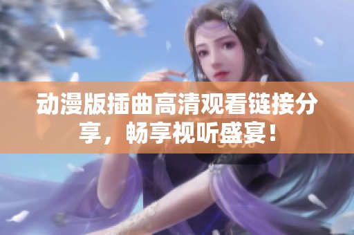 动漫版插曲高清观看链接分享，畅享视听盛宴！