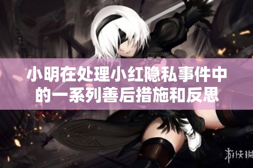 小明在处理小红隐私事件中的一系列善后措施和反思