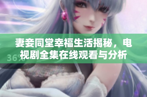 妻妾同堂幸福生活揭秘，电视剧全集在线观看与分析