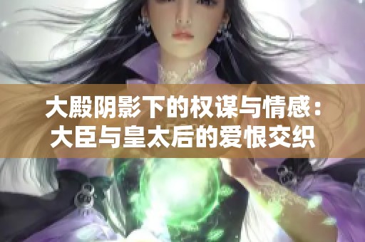 大殿阴影下的权谋与情感：大臣与皇太后的爱恨交织