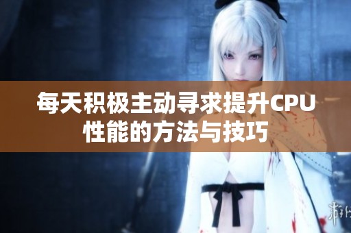 每天积极主动寻求提升CPU性能的方法与技巧