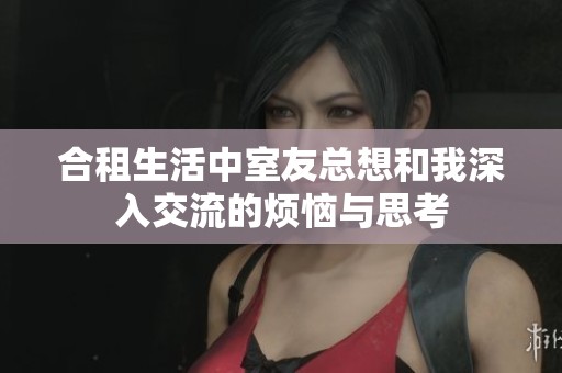 合租生活中室友总想和我深入交流的烦恼与思考
