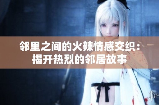 邻里之间的火辣情感交织：揭开热烈的邻居故事