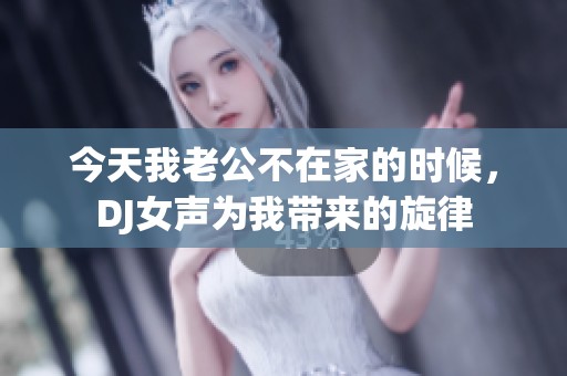 今天我老公不在家的时候，DJ女声为我带来的旋律