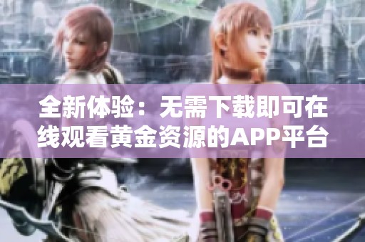 全新体验：无需下载即可在线观看黄金资源的APP平台