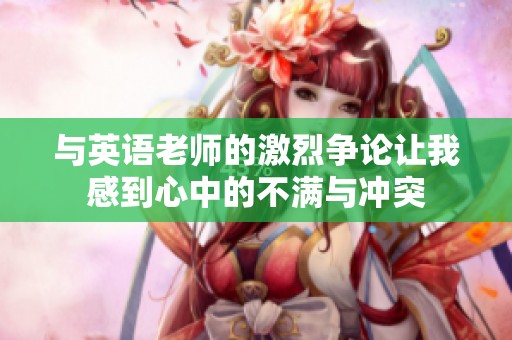 与英语老师的激烈争论让我感到心中的不满与冲突