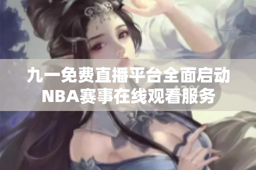 九一免费直播平台全面启动NBA赛事在线观看服务