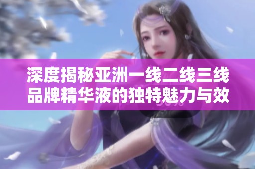 深度揭秘亚洲一线二线三线品牌精华液的独特魅力与效果