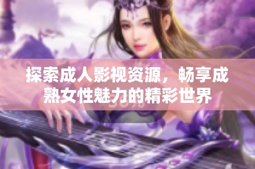 探索成人影视资源，畅享成熟女性魅力的精彩世界