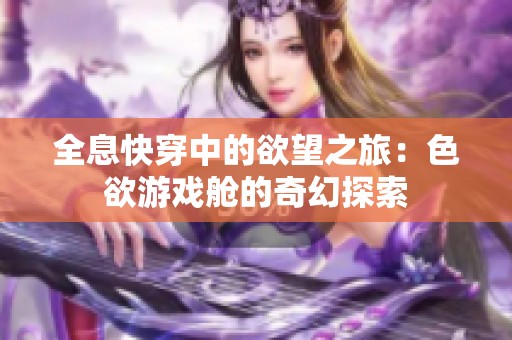 全息快穿中的欲望之旅：色欲游戏舱的奇幻探索