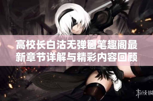 高校长白沽无弹窗笔趣阁最新章节详解与精彩内容回顾