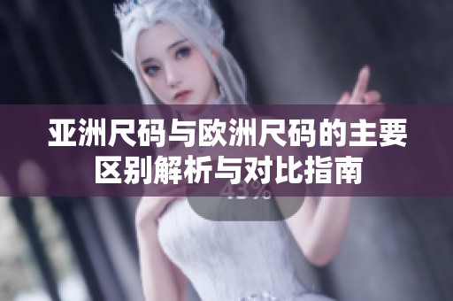 亚洲尺码与欧洲尺码的主要区别解析与对比指南