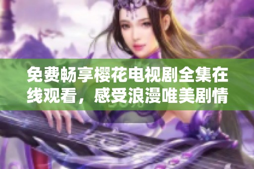 免费畅享樱花电视剧全集在线观看，感受浪漫唯美剧情