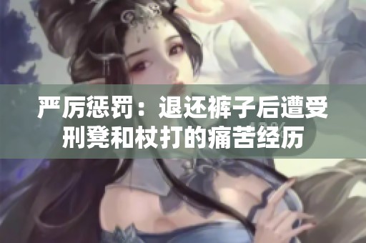 严厉惩罚：退还裤子后遭受刑凳和杖打的痛苦经历