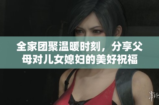 全家团聚温暖时刻，分享父母对儿女媳妇的美好祝福