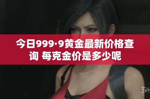 今日999·9黄金最新价格查询 每克金价是多少呢