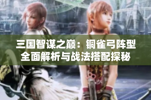 三国智谋之巅：铜雀弓阵型全面解析与战法搭配探秘