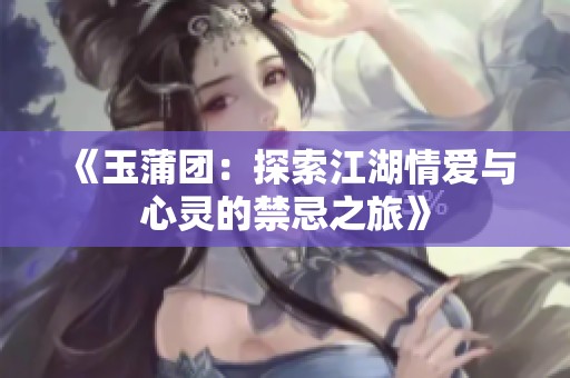 《玉蒲团：探索江湖情爱与心灵的禁忌之旅》