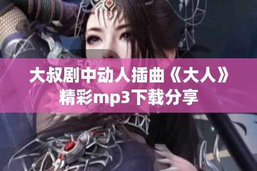 大叔剧中动人插曲《大人》精彩mp3下载分享