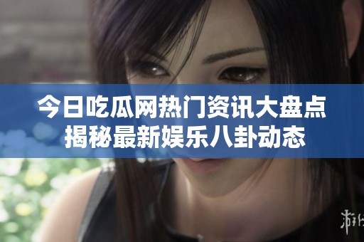 今日吃瓜网热门资讯大盘点 揭秘最新娱乐八卦动态