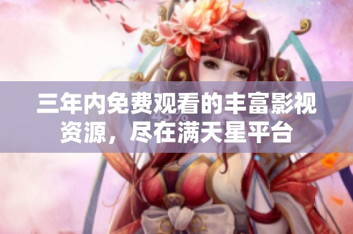 三年内免费观看的丰富影视资源，尽在满天星平台