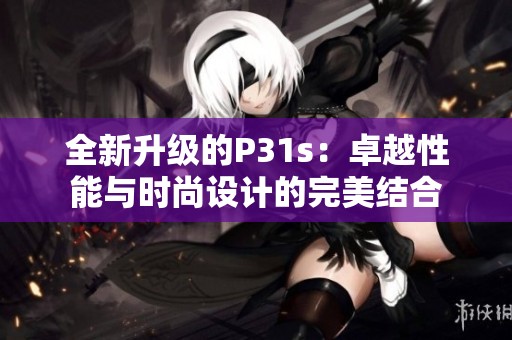 全新升级的P31s：卓越性能与时尚设计的完美结合