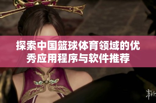 探索中国篮球体育领域的优秀应用程序与软件推荐