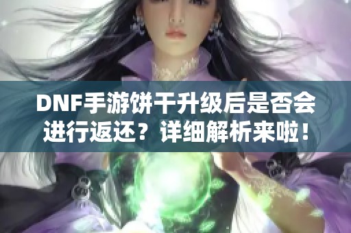 DNF手游饼干升级后是否会进行返还？详细解析来啦！