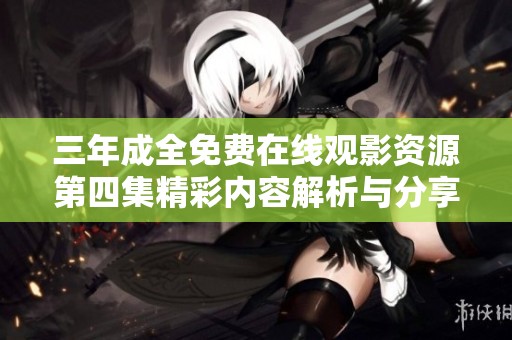 三年成全免费在线观影资源第四集精彩内容解析与分享