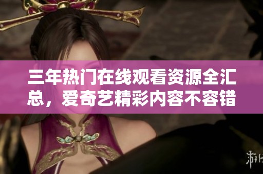 三年热门在线观看资源全汇总，爱奇艺精彩内容不容错过