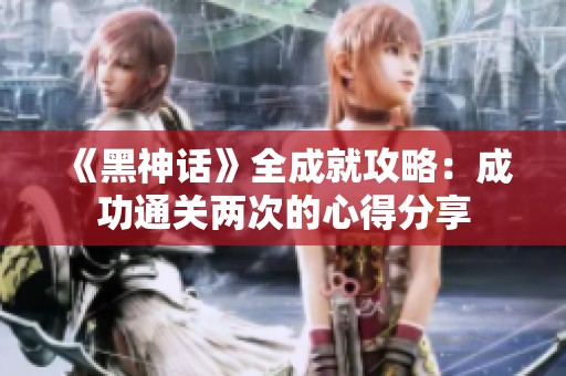 《黑神话》全成就攻略：成功通关两次的心得分享