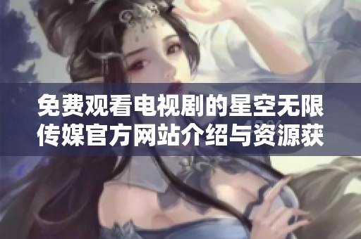 免费观看电视剧的星空无限传媒官方网站介绍与资源获取指南