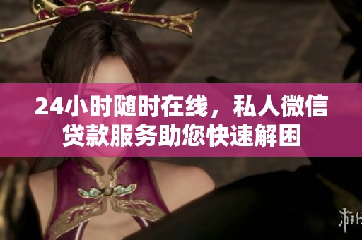 24小时随时在线，私人微信贷款服务助您快速解困