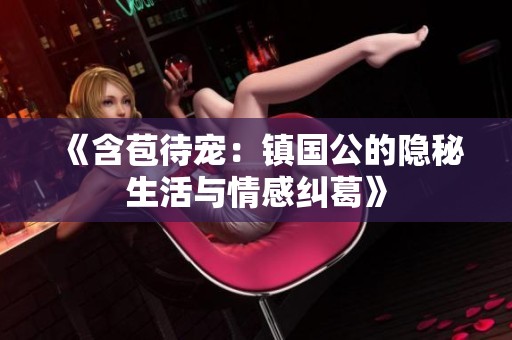 《含苞待宠：镇国公的隐秘生活与情感纠葛》