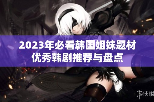 2023年必看韩国姐妹题材优秀韩剧推荐与盘点
