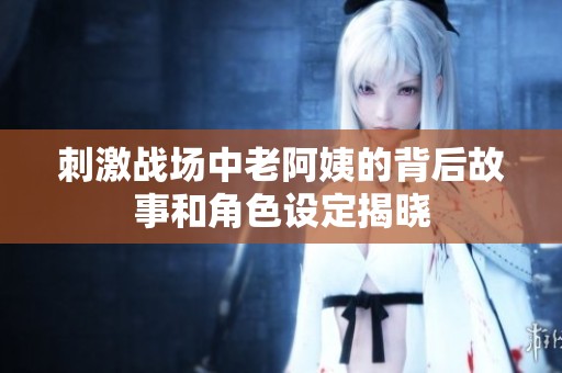 刺激战场中老阿姨的背后故事和角色设定揭晓
