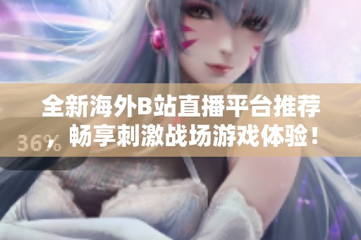 全新海外B站直播平台推荐，畅享刺激战场游戏体验！