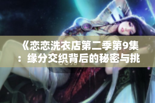 《恋恋洗衣店第二季第9集：缘分交织背后的秘密与挑战》