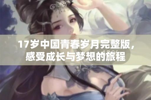 17岁中国青春岁月完整版，感受成长与梦想的旅程