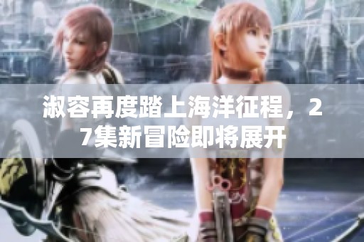 淑容再度踏上海洋征程，27集新冒险即将展开