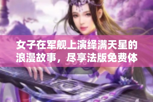 女子在军舰上演绎满天星的浪漫故事，尽享法版免费体验