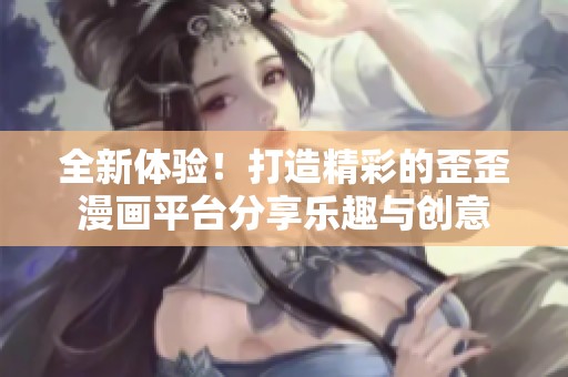 全新体验！打造精彩的歪歪漫画平台分享乐趣与创意