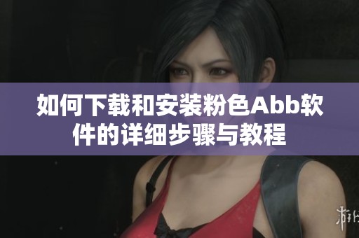 如何下载和安装粉色Abb软件的详细步骤与教程