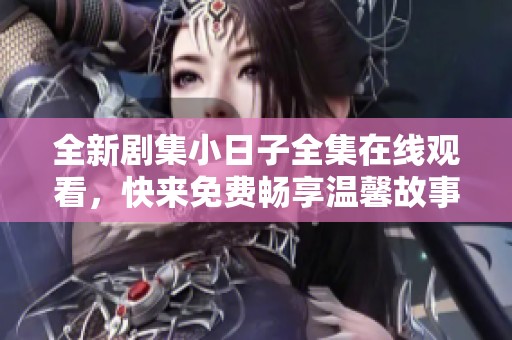 全新剧集小日子全集在线观看，快来免费畅享温馨故事